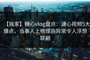 【独家】糖心vlog盘点：溏心视频5大爆点，当事人上榜理由异常令人浮想联翩