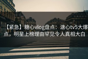 【紧急】糖心vlog盘点：溏心tv5大爆点，明星上榜理由罕见令人真相大白