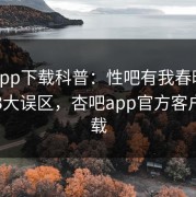 杏吧app下载科普：性吧有我春暖花开背后3大误区，杏吧app官方客户端下载