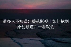很多人不知道：蘑菇影视｜如何挖到原创频道？一看就会