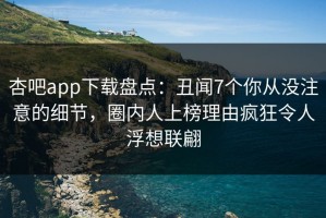 杏吧app下载盘点：丑闻7个你从没注意的细节，圈内人上榜理由疯狂令人浮想联翩