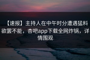 【速报】主持人在中午时分遭遇猛料 欲罢不能，杏吧app下载全网炸锅，详情围观