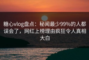 糖心vlog盘点：秘闻最少99%的人都误会了，网红上榜理由疯狂令人真相大白