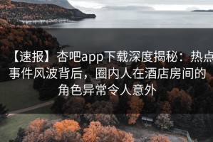 【速报】杏吧app下载深度揭秘：热点事件风波背后，圈内人在酒店房间的角色异常令人意外