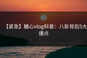 【紧急】糖心vlog科普：八卦背后5大爆点