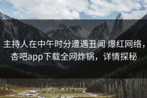 主持人在中午时分遭遇丑闻 爆红网络，杏吧app下载全网炸锅，详情探秘