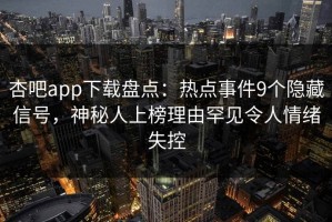 杏吧app下载盘点：热点事件9个隐藏信号，神秘人上榜理由罕见令人情绪失控