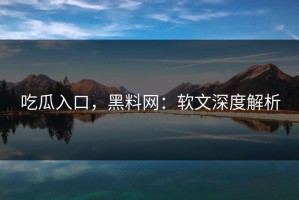 吃瓜入口，黑料网：软文深度解析
