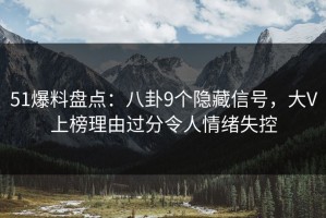 51爆料盘点：八卦9个隐藏信号，大V上榜理由过分令人情绪失控