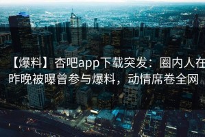 【爆料】杏吧app下载突发：圈内人在昨晚被曝曾参与爆料，动情席卷全网