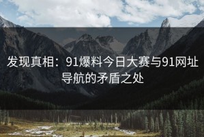 发现真相：91爆料今日大赛与91网址导航的矛盾之处