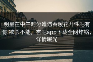 明星在中午时分遭遇春暖花开性吧有你 欲罢不能，杏吧app下载全网炸锅，详情曝光