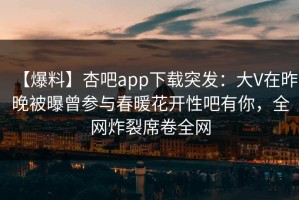 【爆料】杏吧app下载突发：大V在昨晚被曝曾参与春暖花开性吧有你，全网炸裂席卷全网