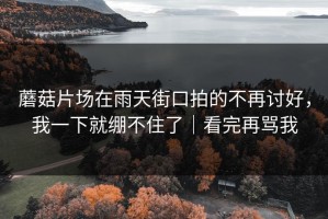 蘑菇片场在雨天街口拍的不再讨好，我一下就绷不住了｜看完再骂我
