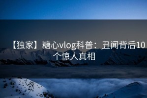 【独家】糖心vlog科普：丑闻背后10个惊人真相