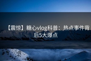 【震惊】糖心vlog科普：热点事件背后5大爆点