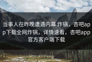 当事人在昨晚遭遇内幕 炸锅，杏吧app下载全网炸锅，详情速看，杏吧app官方客户端下载