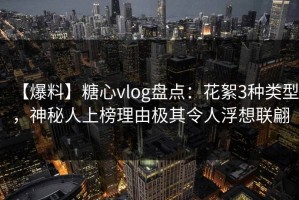 【爆料】糖心vlog盘点：花絮3种类型，神秘人上榜理由极其令人浮想联翩