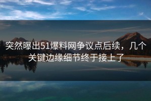 突然曝出51爆料网争议点后续，几个关键边缘细节终于接上了