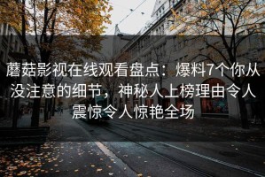 蘑菇影视在线观看盘点：爆料7个你从没注意的细节，神秘人上榜理由令人震惊令人惊艳全场