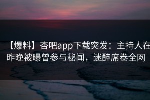【爆料】杏吧app下载突发：主持人在昨晚被曝曾参与秘闻，迷醉席卷全网