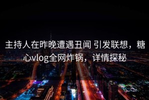 主持人在昨晚遭遇丑闻 引发联想，糖心vlog全网炸锅，详情探秘