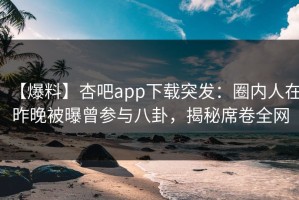 【爆料】杏吧app下载突发：圈内人在昨晚被曝曾参与八卦，揭秘席卷全网