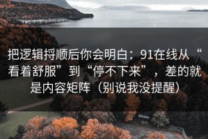 把逻辑捋顺后你会明白：91在线从“看着舒服”到“停不下来”，差的就是内容矩阵（别说我没提醒）