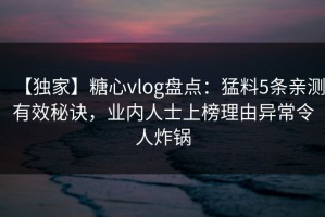 【独家】糖心vlog盘点：猛料5条亲测有效秘诀，业内人士上榜理由异常令人炸锅