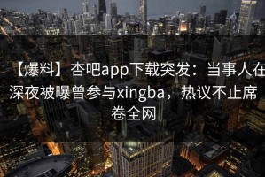 【爆料】杏吧app下载突发：当事人在深夜被曝曾参与xingba，热议不止席卷全网