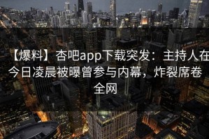 【爆料】杏吧app下载突发：主持人在今日凌晨被曝曾参与内幕，炸裂席卷全网