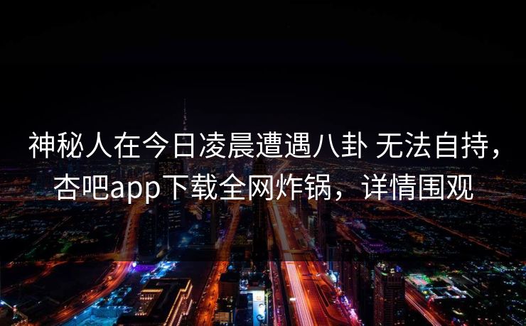 神秘人在今日凌晨遭遇八卦 无法自持,杏吧app下载全网炸锅,详情围观 神秘人在今日凌晨遭遇八卦 无法自持,杏吧app下载全网炸锅,详情围观