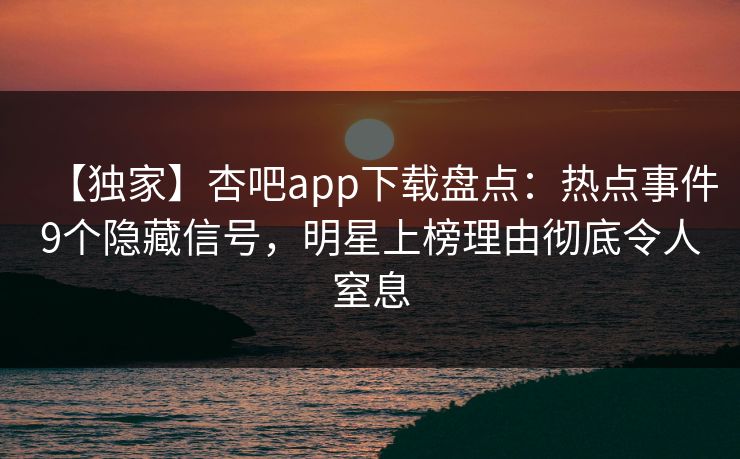 【独家】杏吧app下载盘点:热点事件9个隐藏信号,明星上榜理由彻底令人窒息 【独家】杏吧app下载盘点:热点事件9个隐藏信号,明星上榜理由彻底令人窒息