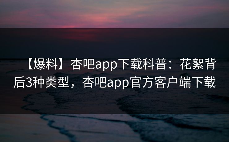 【爆料】杏吧app下载科普:花絮背后3种类型,杏吧app官方客户端下载 【爆料】杏吧app下载科普:花絮背后3种类型,杏吧app官方客户端下载