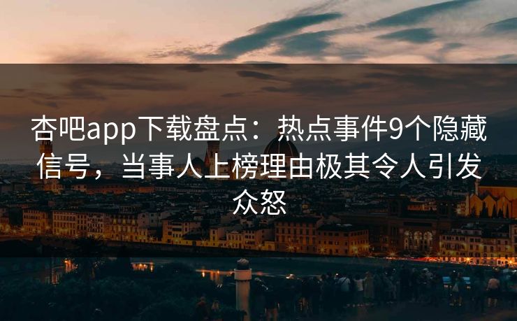 杏吧app下载盘点:热点事件9个隐藏信号,当事人上榜理由极其令人引发众怒 杏吧app下载盘点:热点事件9个隐藏信号,当事人上榜理由极其令人引发众怒