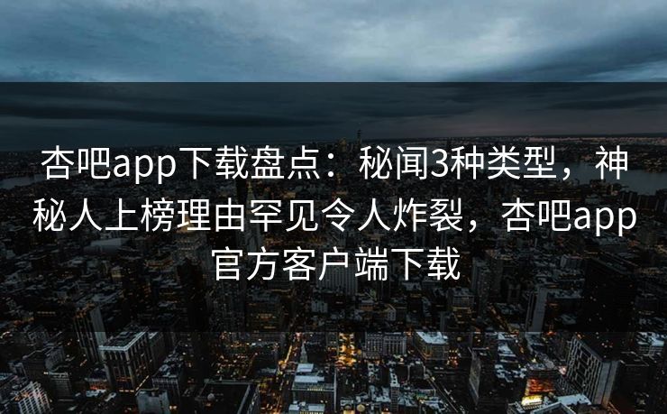 杏吧app下载盘点:秘闻3种类型,神秘人上榜理由罕见令人炸裂,杏吧app官方客户端下载 杏吧app下载盘点:秘闻3种类型,神秘人上榜理由罕见令人炸裂,杏吧app官方客户端下载