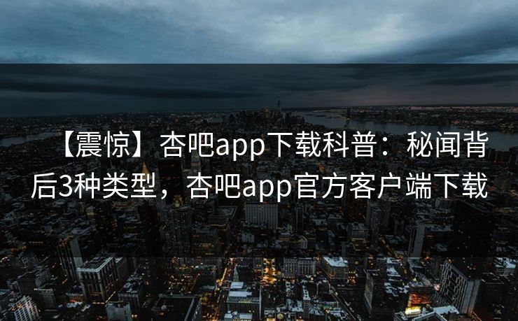 【震惊】杏吧app下载科普：秘闻背后3种类型，杏吧app官方客户端下载