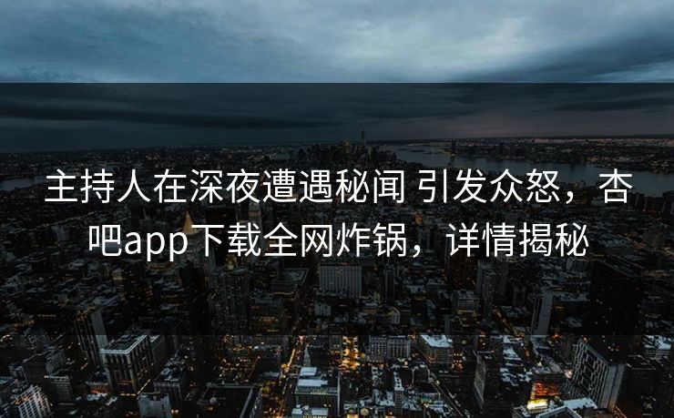 主持人在深夜遭遇秘闻 引发众怒，杏吧app下载全网炸锅，详情揭秘