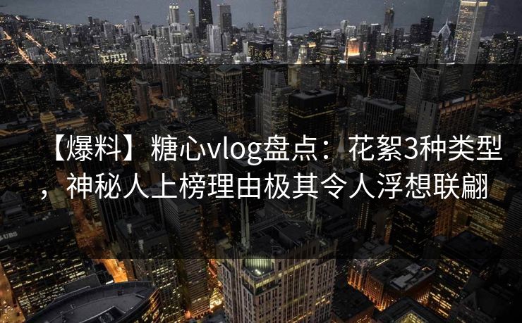 【爆料】糖心vlog盘点:花絮3种类型,神秘人上榜理由极其令人浮想联翩 【爆料】糖心vlog盘点:花絮3种类型,神秘人上榜理由极其令人浮想联翩