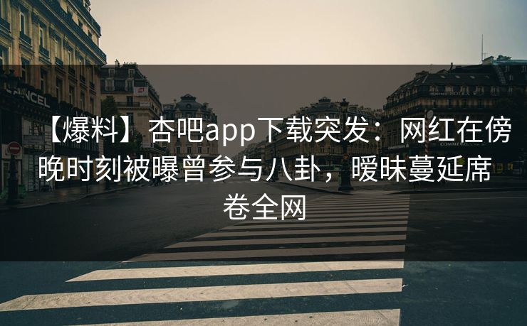 【爆料】杏吧app下载突发：网红在傍晚时刻被曝曾参与八卦，暧昧蔓延席卷全网