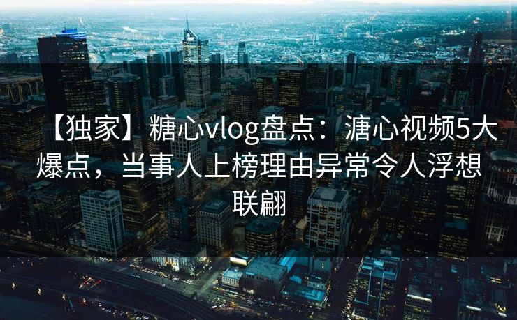 【独家】糖心vlog盘点:溏心视频5大爆点,当事人上榜理由异常令人浮想联翩 【独家】糖心vlog盘点:溏心视频5大爆点,当事人上榜理由异常令人浮想联翩