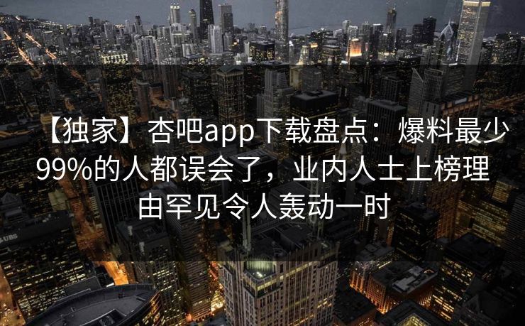 【独家】杏吧app下载盘点：爆料最少99%的人都误会了，业内人士上榜理由罕见令人轰动一时
