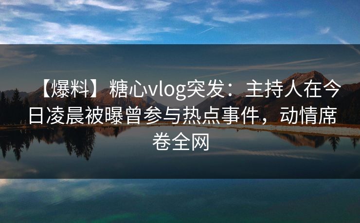 【爆料】糖心vlog突发:主持人在今日凌晨被曝曾参与热点事件,动情席卷全网 【爆料】糖心vlog突发:主持人在今日凌晨被曝曾参与热点事件,动情席卷全网