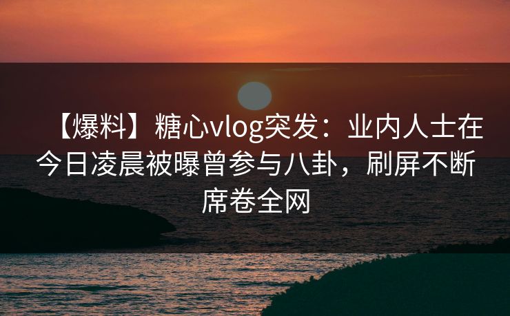 【爆料】糖心vlog突发:业内人士在今日凌晨被曝曾参与八卦,刷屏不断席卷全网 【爆料】糖心vlog突发:业内人士在今日凌晨被曝曾参与八卦,刷屏不断席卷全网