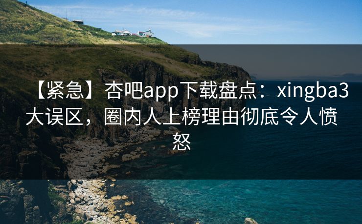【紧急】杏吧app下载盘点：xingba3大误区，圈内人上榜理由彻底令人愤怒