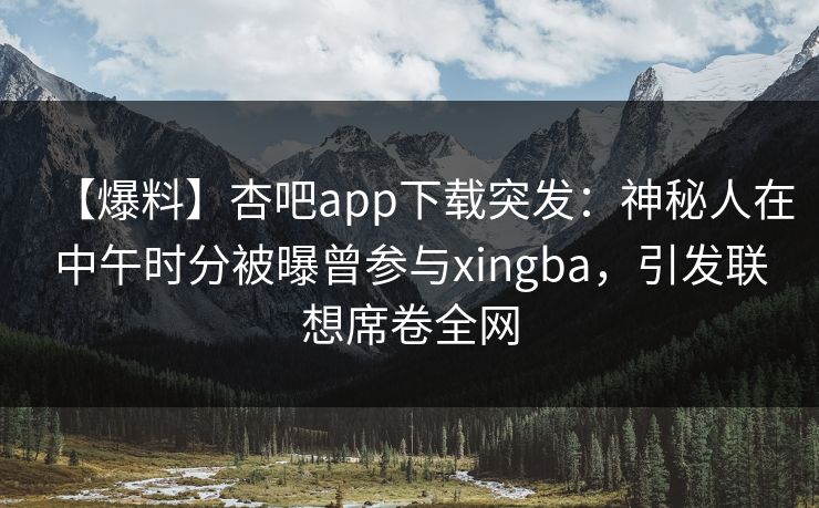 【爆料】杏吧app下载突发：神秘人在中午时分被曝曾参与xingba，引发联想席卷全网