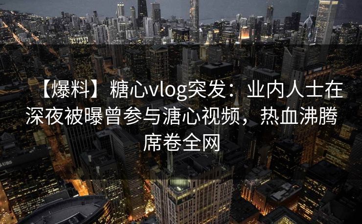 【爆料】糖心vlog突发:业内人士在深夜被曝曾参与溏心视频,热血沸腾席卷全网 【爆料】糖心vlog突发:业内人士在深夜被曝曾参与溏心视频,热血沸腾席卷全网