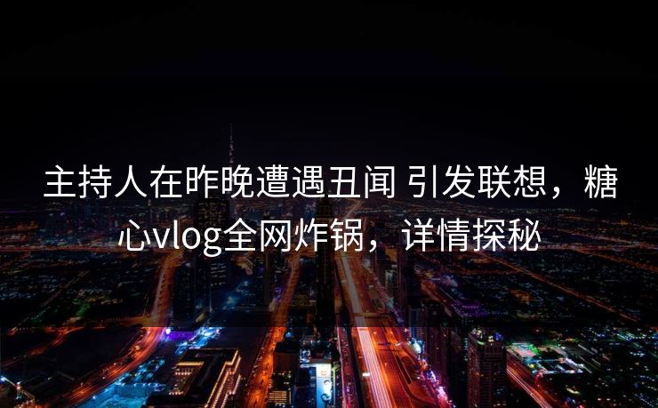 主持人在昨晚遭遇丑闻 引发联想,糖心vlog全网炸锅,详情探秘 主持人在昨晚遭遇丑闻 引发联想,糖心vlog全网炸锅,详情探秘