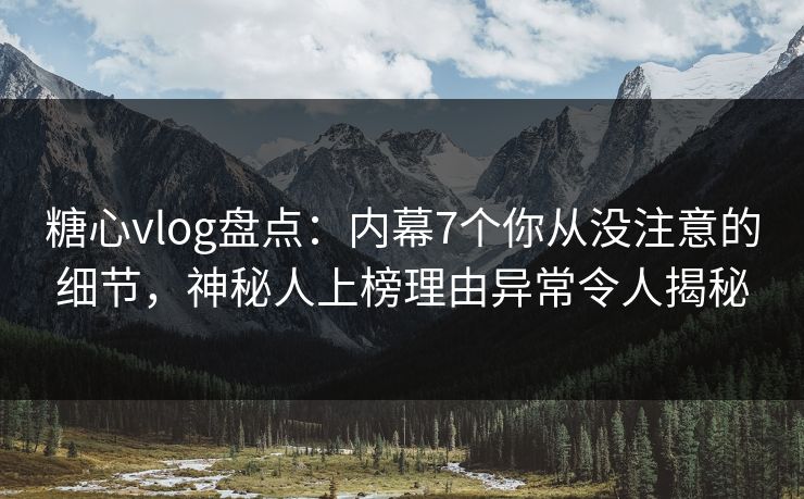 糖心vlog盘点:内幕7个你从没注意的细节,神秘人上榜理由异常令人揭秘 糖心vlog盘点:内幕7个你从没注意的细节,神秘人上榜理由异常令人揭秘