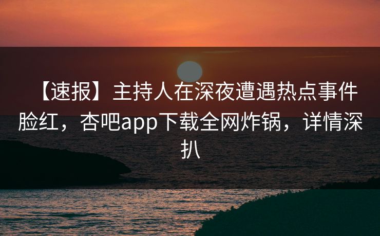 【速报】主持人在深夜遭遇热点事件 脸红,杏吧app下载全网炸锅,详情深扒 【速报】主持人在深夜遭遇热点事件 脸红,杏吧app下载全网炸锅,详情深扒